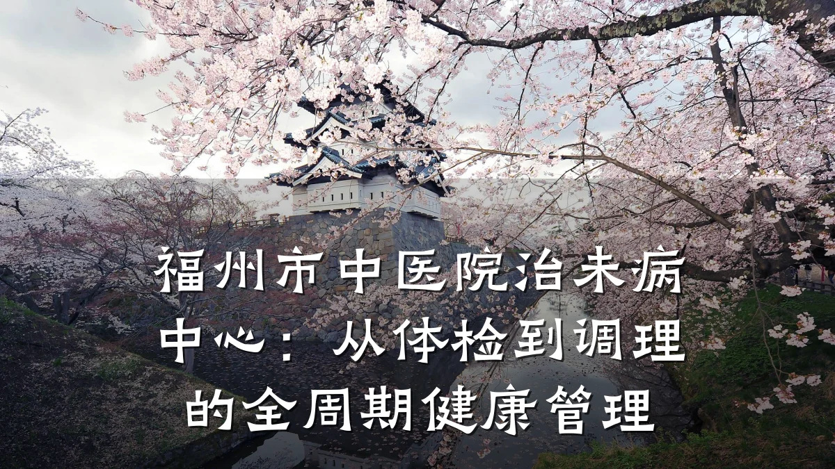 福州市中医院治未病中心:从体检到调理的全周期健康管理