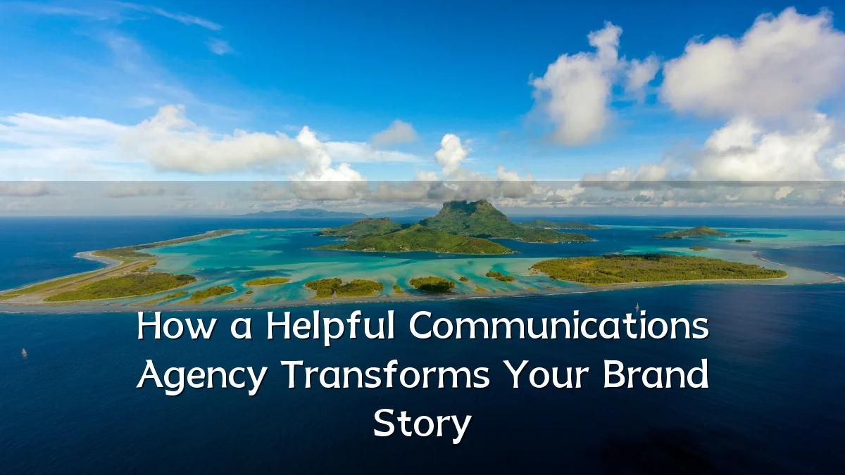 How a Helpful Communications Agency Transforms Your Brand Story