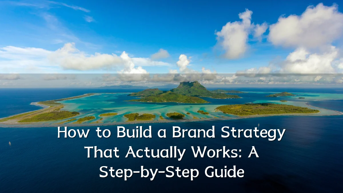 How to Build a Brand Strategy That Actually Works: A Step-by-Step Guide