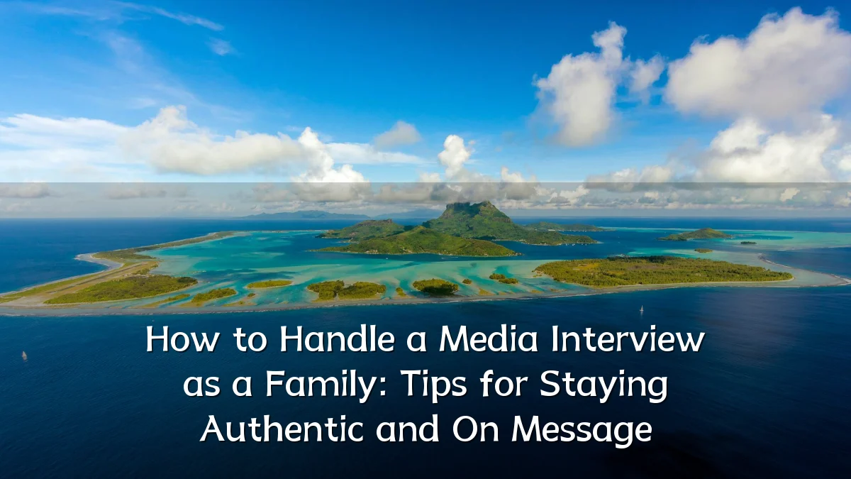 How to Handle a Media Interview as a Family: Tips for Staying Authentic and On Message